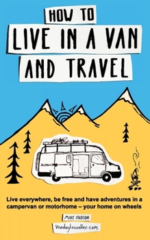 Paperback How to Live in a Van and Travel: Live Everywhere, be Free and Have Adventures in a Campervan or Motorhome - Your Home on Wheels Book