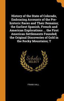 Hardcover History of the State of Colorado, Embracing Accounts of the Pre-historic Races and Their Remains; the Earliest Spanish, French and American Exploratio Book