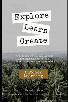 Paperback Explore, Learn, Create - Outdoor Learnng: Practical Notes and Advice for you to use in the Great Outdoors and Classroom Book