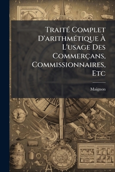Paperback Traité Complet D'arithmétique À L'usage Des Commerçans, Commissionnaires, Etc: Avec Un Traité De Réduction Des Monnoies Les Plus En Usage Tant Dans Le [French] Book