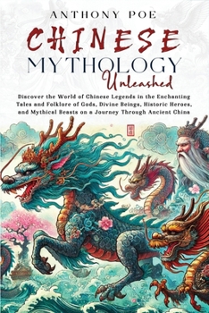 Chinese Mythology Unleashed: Discover the World of Chinese Legends in the Enchanting Tales and Folklore of Gods, Divine Beings, Historic Heroes, and Mythical Beasts on a Journey Through Ancient China