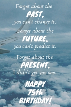 Paperback Forget about the past, you can't change it. Forget about the future, you can't predict it. Forget about the present, I didn't get you one. Happy 75th Book