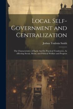Paperback Local Self-Government and Centralization: The Characteristics of Each: And Its Practical Tendencies, As Affecting Social, Moral, and Political Welfare Book