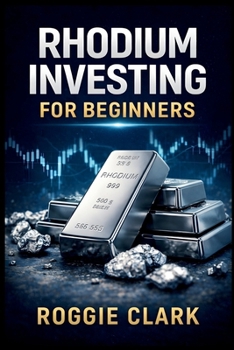 Rhodium Investing for Beginners: A Practical Guide to Understanding the Rhodium Market, Extreme Volatility, Supply Constraints, and Smart Ways to Gain