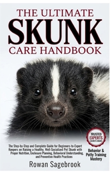 The Ultimate Skunk Care Handbook: The Step-by-Step Guide for Beginners-to-Expert Keepers on Raising a Healthy, Well-Socialized Pet Skunk with Proper N