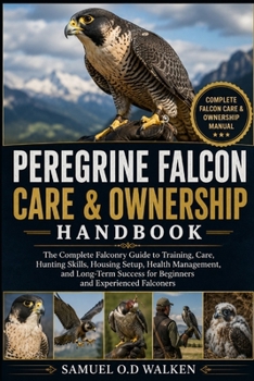 PEREGRINE FALCON CARE & OWNERSHIP HANDBOOK: The Complete Falconry Guide to Training, Care, Hunting Skills, Housing Setup, Health Management, and ... for Beginners and Experienced Falconers