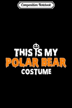 Composition Notebook: This Is My Polar Bear Halloween Costume Men Women Kids Gift  Journal/Notebook Blank Lined Ruled 6x9 100 Pages