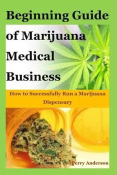 Paperback Beginning Guide of Marijuana Medical Business: How to Successfully Run a Marijuana Dispensary(marijuana Horticulture, Medical Cannabis, Medical Mariju Book