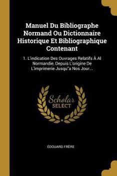 Paperback Manuel Du Bibliographe Normand Ou Dictionnaire Historique Et Bibliographique Contenant: 1. L'indication Des Ouvrages Relatifs À Al Normandie, Depuis L [French] Book