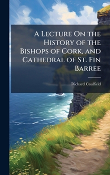Hardcover A Lecture On the History of the Bishops of Cork, and Cathedral of St. Fin Barree Book