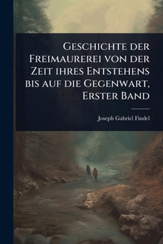 Geschichte der Freimaurerei von der Zeit ihres Entstehens bis auf die Gegenwart, Erster Band (German Edition)