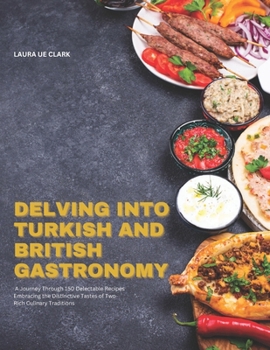 Paperback Delving into Turkish and British Gastronomy: A Journey Through 150 Delectable Recipes Embracing the Distinctive Tastes of Two Rich Culinary Traditions Book