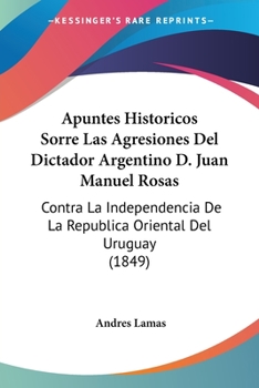 Paperback Apuntes Historicos Sorre Las Agresiones Del Dictador Argentino D. Juan Manuel Rosas: Contra La Independencia De La Republica Oriental Del Uruguay (184 [Spanish] Book