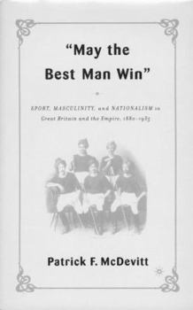 Hardcover May the Best Man Win: Sport, Masculinity, and Nationalism in Great Britain and the Empire, 1880-1935 Book