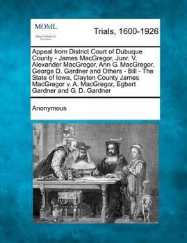 Paperback Appeal from District Court of Dubuque County - James MacGregor, Junr. V. Alexander MacGregor, Ann G. MacGregor, George D. Gardner and Others - Bill - Book