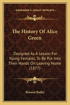 The History Of Alice Green: Designed As A Lesson For Young Females, To Be Put Into Their Hands On Leaving Home