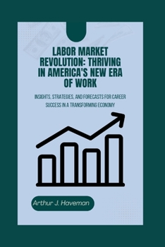 LABOR MARKET REVOLUTION: THRIVING IN AMERICA'S NEW ERA OF WORK: Insights, Strategies, and Forecasts for Career Success in a Transforming Economy