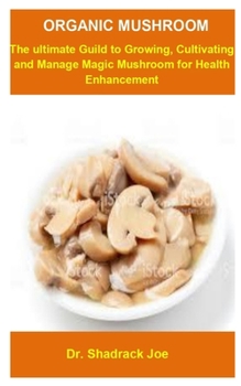 Organic Mushroom: Organic Mushroom: The ultimate Guild To Growing, Cultivating And Manage Magic Mushroom For Health Enhancement