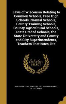 Laws of Wisconsin Relating to Common Schools, Free High Schools, Normal Schools, County Training Schools, County Agricultural Schools, State Graded Schools, the State University and County and City Su
