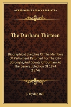 The Durham Thirteen: Biographical Sketches Of The Members Of Parliament Returned For The City, Boroughs, And County Of Durham, At The General Election Of 1874