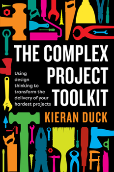 Paperback The Complex Project Toolkit: Using Design Thinking to Transform the Delivery of Your Hardest Projects Book