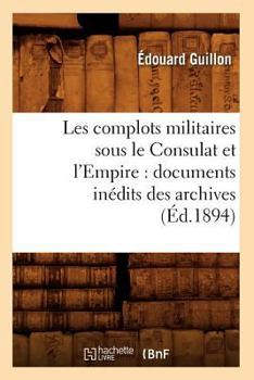 Les Complots Militaires Sous Le Consulat Et L'Empire: Documents Ina(c)Dits Des Archives (A0/00d.1894)