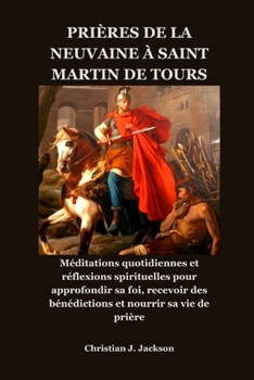 PRIÈRES DE LA NEUVAINE À SAINT MARTIN DE TOURS: Méditations quotidiennes et réflexions spirituelles pour approfondir sa foi, recevoir des bénédictions et nourrir sa vie de prière (French Edition)