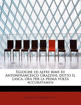 Egloghe Ed Altre Rime Di Antonfrancesco Grazzini, Detto il Lasca, Ora per la Prima Volta Accuratamen