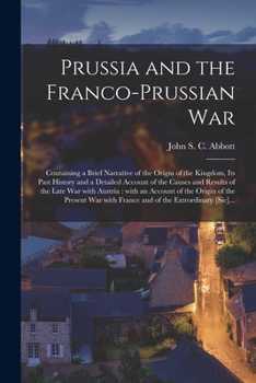 Prussia And The Franco-Prussian War: Containing A Brief Narrative Of The Origin Of The Kingdom, Its Past History