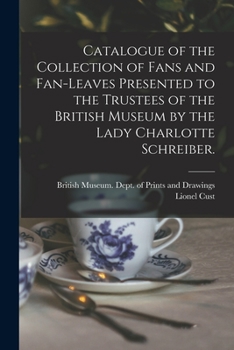 Catalogue Of The Collection Of Fans And Fan-leaves: Presented To The Trustees Of The British Museum By The Lady Charlotte Schreiber