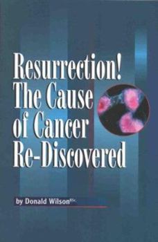 Paperback Resurrection! the Cause of Cancer Re-Discovered: Or What the Literature Says about the Cause, Prevention and Treatment of Cancer; All the Things You W Book