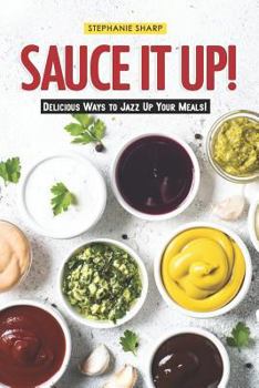 Sauce It Up!: Delicious Ways to Jazz Up Your Meals!