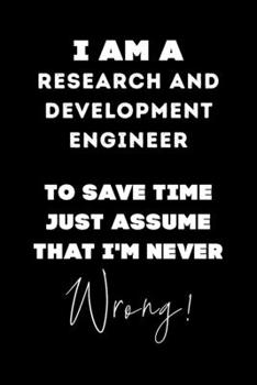 I Am A Research and Development Engineer To Save Time Just Assume That I'm Never Wrong!: Lined Job Journal, 120 Pages, 6x9, Soft Cover, Matte Finish, Funny Job Notebook, Funny Gift