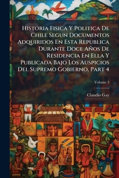 Historia Fisica Y Politica De Chile Segun Documentos Adquiridos En Esta Republica Durante Doce Años De Residencia En Ella Y Publicada Bajo Los ... Gobierno, Part 4, Volume 3