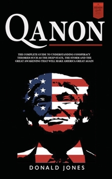 Qanon: The Complete Guide To Understanding Conspiracy Theories such as The Deep State, The Storm and The Great Awakening That Will Make America Great Again