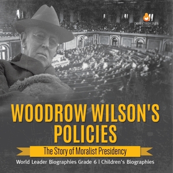 Woodrow Wilson's Policies : The Story of Moralist Presidency | World Leader Biographies Grade 6 | Children's Biographies