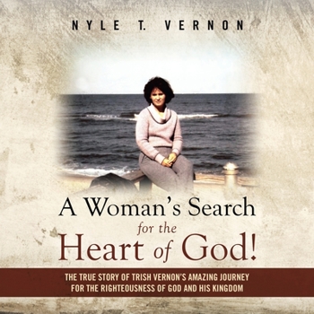 A Woman's Search for the Heart of God! : The True Story of Trish Vernon's Amazing Journey for the Righteousness of God and His Kingdom
