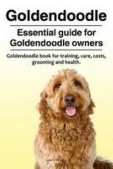 Goldendoodle. Essential Guide for Goldendoodle Owners. Goldendoodle Book for Training, Care, Costs, Grooming and Health