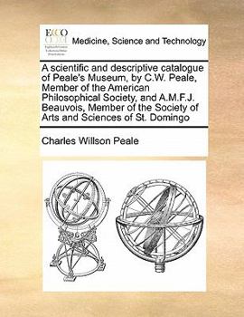 Paperback A Scientific and Descriptive Catalogue of Peale's Museum, by C.W. Peale, Member of the American Philosophical Society, and A.M.F.J. Beauvois, Member o Book