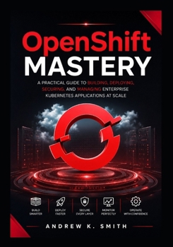 Paperback OpenShift Mastery: A Practical Guide to Building, Deploying, Securing, and Managing Enterprise Kubernetes Applications at Scale Book