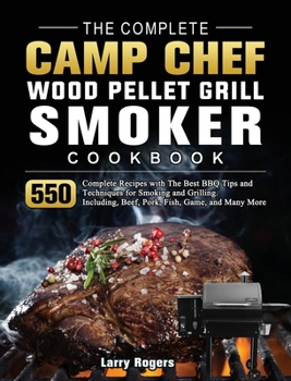 Hardcover The Complete Camp Chef Wood Pellet Grill & Smoker Cookbook: 550 Complete Recipes with The Best BBQ Tips and Techniques for Smoking and Grilling. Inclu Book