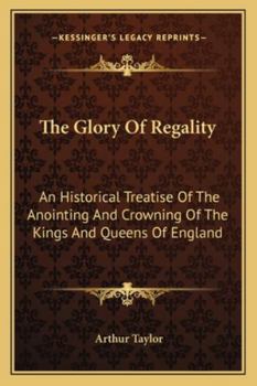 Paperback The Glory Of Regality: An Historical Treatise Of The Anointing And Crowning Of The Kings And Queens Of England Book