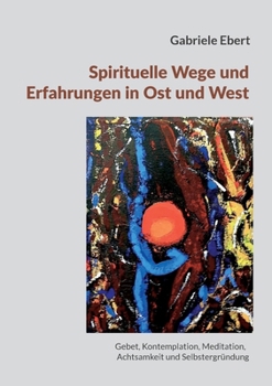Spirituelle Wege und Erfahrungen in Ost und West: ein Führer: Gebet, Kontemplation, Meditation, Achtsamkeit und Selbstergründung (German Edition)