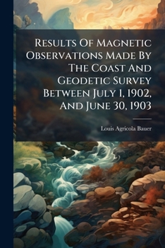 Results Of Magnetic Observations Made By The Coast And Geodetic Survey Between July 1, 1902, And June 30, 1903, Issue 125...
