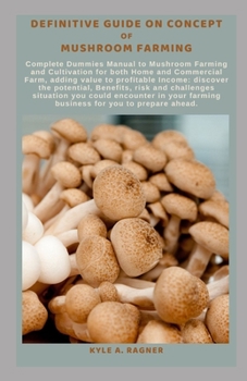 Definitive Guide on Concept of Mushroom Farming: Complete Dummies Manual to Mushroom Farming and Cultivation for both Home and Commercial Farm, adding
