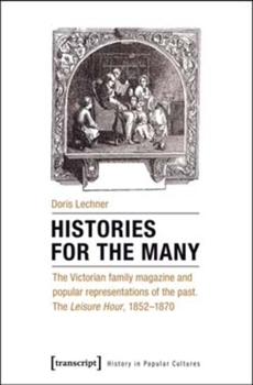 Histories for the Many: The Victorian Family Magazine and Popular Representations of the Past: The -Leisure Hour,- 1852-1870