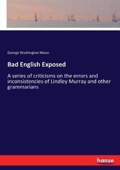 Bad English Exposed: A Series of Criticisms on the Errors and Inconsistencies of Lindley Murray and Other Grammarians