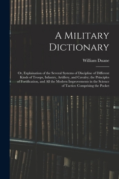 Paperback A Military Dictionary: Or, Explaination of the Several Systems of Discipline of Different Kinds of Troops, Infantry, Artillery, and Cavalry; Book