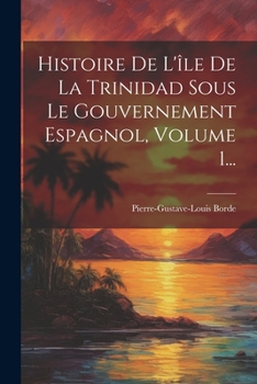 Histoire De L'île De La Trinidad Sous Le Gouvernement Espagnol, Volume 1...