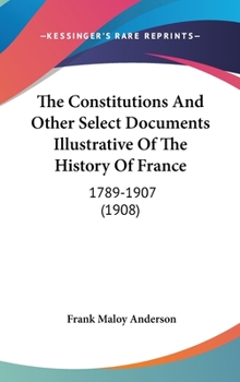 Hardcover The Constitutions And Other Select Documents Illustrative Of The History Of France: 1789-1907 (1908) Book